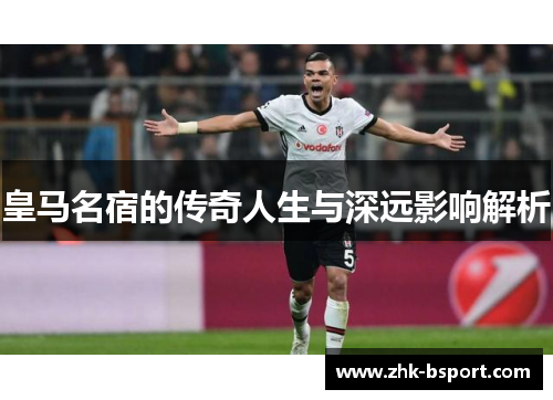皇马名宿的传奇人生与深远影响解析