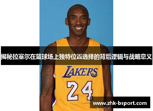 揭秘拉塞尔在篮球场上独特位置选择的背后逻辑与战略意义