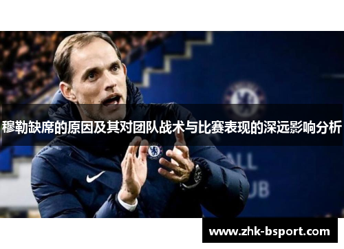 穆勒缺席的原因及其对团队战术与比赛表现的深远影响分析