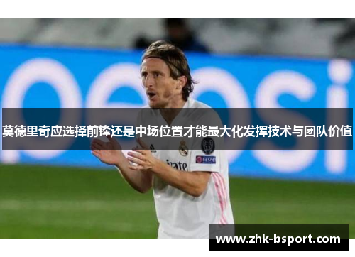 莫德里奇应选择前锋还是中场位置才能最大化发挥技术与团队价值