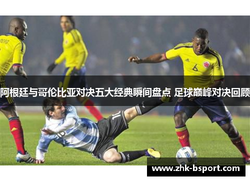 阿根廷与哥伦比亚对决五大经典瞬间盘点 足球巅峰对决回顾