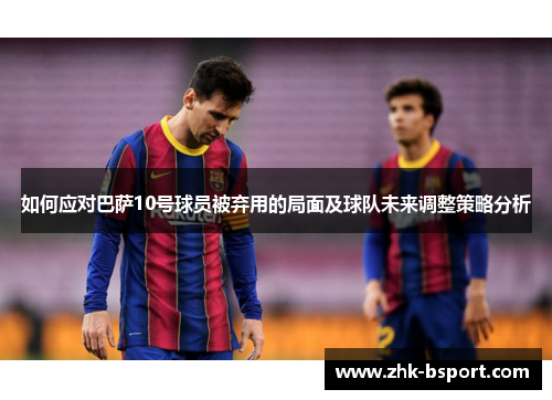 如何应对巴萨10号球员被弃用的局面及球队未来调整策略分析