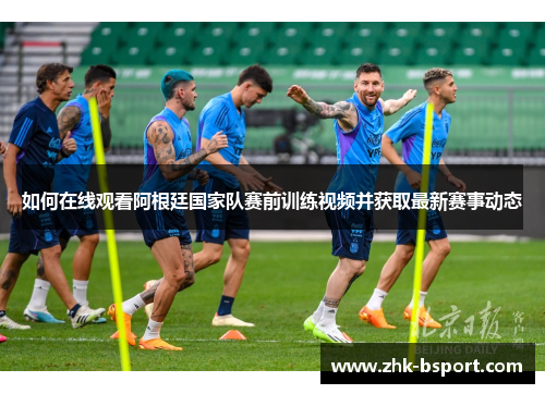 如何在线观看阿根廷国家队赛前训练视频并获取最新赛事动态