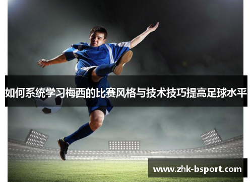 如何系统学习梅西的比赛风格与技术技巧提高足球水平