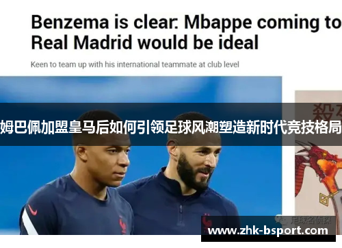 姆巴佩加盟皇马后如何引领足球风潮塑造新时代竞技格局