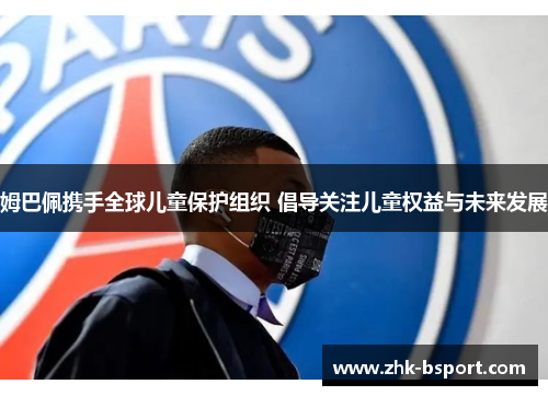 姆巴佩携手全球儿童保护组织 倡导关注儿童权益与未来发展