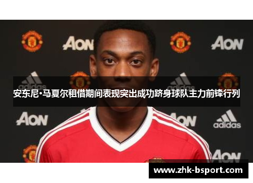 安东尼·马夏尔租借期间表现突出成功跻身球队主力前锋行列