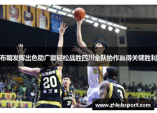 布朗发挥出色助广厦轻松战胜四川全队协作赢得关键胜利