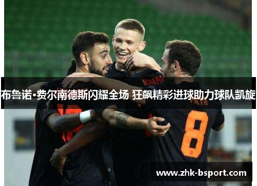 布鲁诺·费尔南德斯闪耀全场 狂飙精彩进球助力球队凯旋