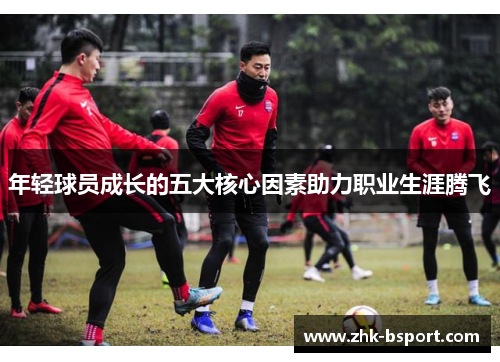 年轻球员成长的五大核心因素助力职业生涯腾飞 年轻球员成长的五大核心因素助力职业生涯腾飞