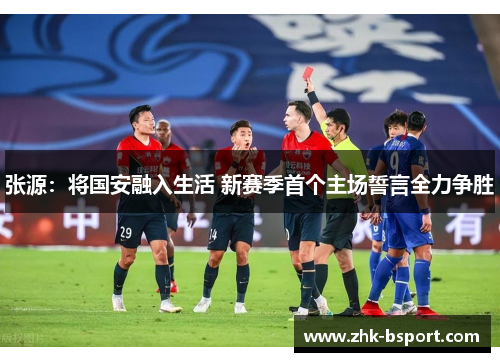 张源：将国安融入生活 新赛季首个主场誓言全力争胜