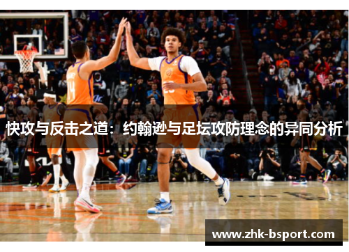 快攻与反击之道:约翰逊与足坛攻防理念的异同分析 快攻与反击之道:约翰逊与足坛攻防理念的异同分析