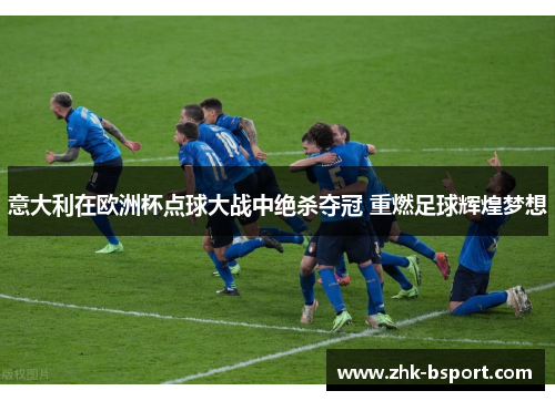 意大利在欧洲杯点球大战中绝杀夺冠 重燃足球辉煌梦想 意大利在欧洲杯点球大战中绝杀夺冠 重燃足球辉煌梦想