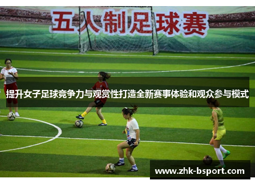 提升女子足球竞争力与观赏性打造全新赛事体验和观众参与模式