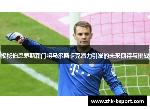 揭秘伯恩茅斯新门将马尔斯卡克潜力引发的未来期待与挑战 揭秘伯恩茅斯新门将马尔斯卡克潜力引发的未来期待与挑战