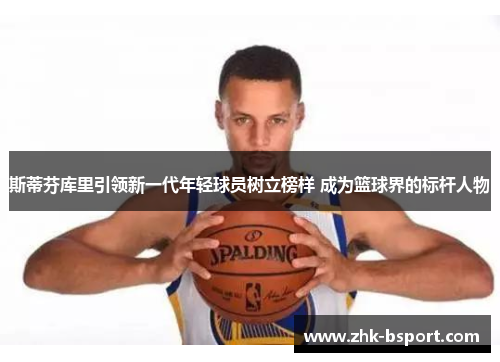 斯蒂芬库里引领新一代年轻球员树立榜样 成为篮球界的标杆人物 斯蒂芬库里引领新一代年轻球员树立榜样 成为篮球界的标杆人物