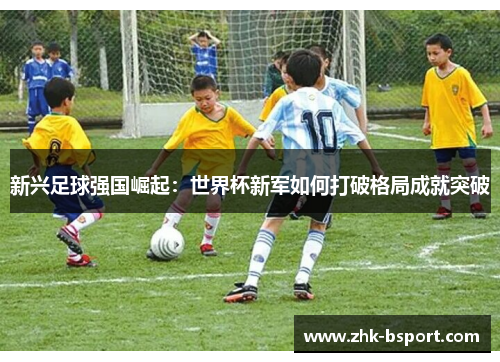 新兴足球强国崛起：世界杯新军如何打破格局成就突破