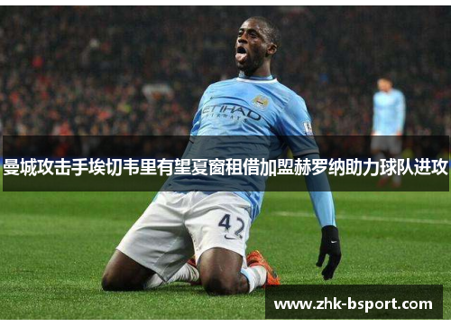 曼城攻击手埃切韦里有望夏窗租借加盟赫罗纳助力球队进攻