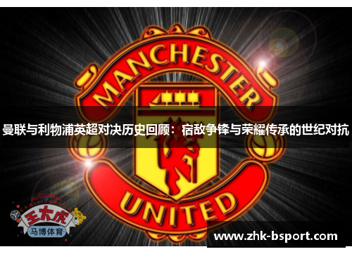 曼联与利物浦英超对决历史回顾：宿敌争锋与荣耀传承的世纪对抗