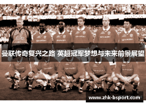 曼联传奇复兴之路 英超冠军梦想与未来前景展望