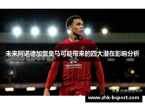 未来阿诺德加盟皇马可能带来的四大潜在影响分析