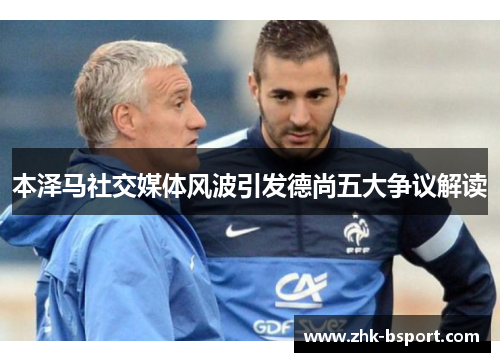 本泽马社交媒体风波引发德尚五大争议解读