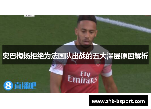 奥巴梅扬拒绝为法国队出战的五大深层原因解析