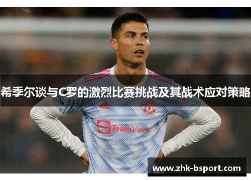 希季尔谈与C罗的激烈比赛挑战及其战术应对策略