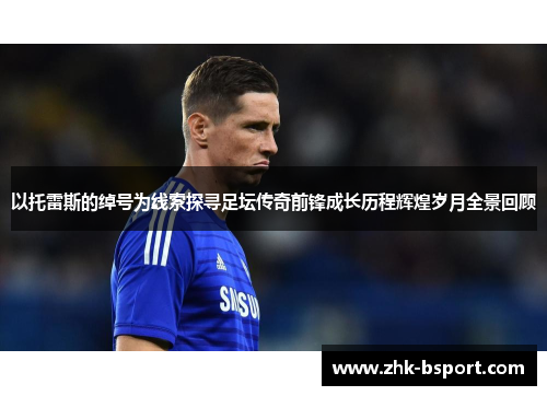 以托雷斯的绰号为线索探寻足坛传奇前锋成长历程辉煌岁月全景回顾 以托雷斯的绰号为线索探寻足坛传奇前锋成长历程辉煌岁月全景回顾