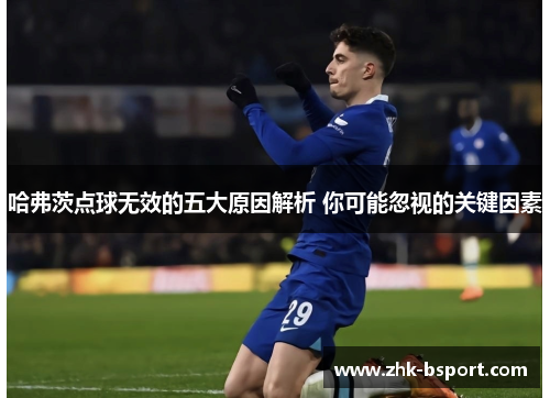 哈弗茨点球无效的五大原因解析 你可能忽视的关键因素 哈弗茨点球无效的五大原因解析 你可能忽视的关键因素