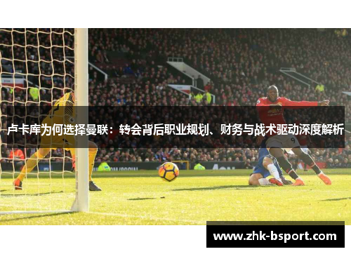 卢卡库为何选择曼联：转会背后职业规划、财务与战术驱动深度解析