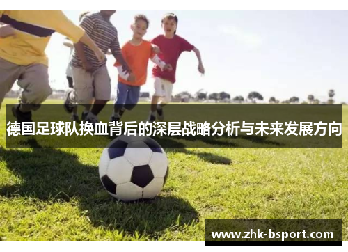 德国足球队换血背后的深层战略分析与未来发展方向