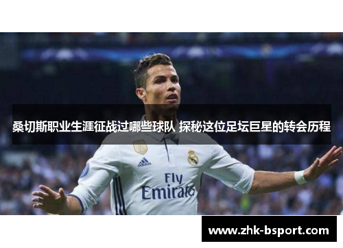 桑切斯职业生涯征战过哪些球队 探秘这位足坛巨星的转会历程