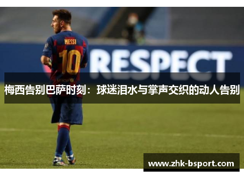梅西告别巴萨时刻：球迷泪水与掌声交织的动人告别