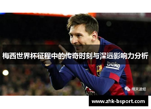 梅西世界杯征程中的传奇时刻与深远影响力分析