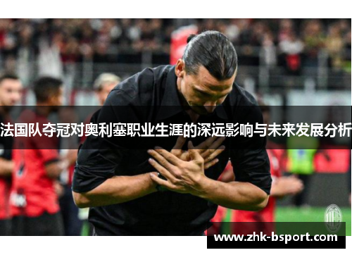 法国队夺冠对奥利塞职业生涯的深远影响与未来发展分析 法国队夺冠对奥利塞职业生涯的深远影响与未来发展分析