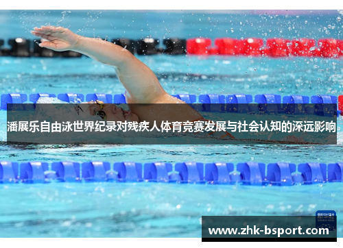 潘展乐自由泳世界纪录对残疾人体育竞赛发展与社会认知的深远影响 潘展乐自由泳世界纪录对残疾人体育竞赛发展与社会认知的深远影响