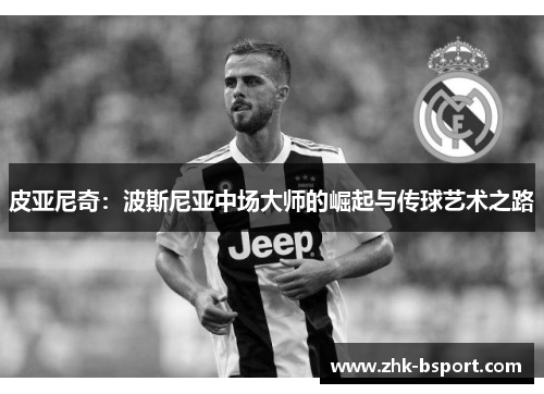 皮亚尼奇：波斯尼亚中场大师的崛起与传球艺术之路