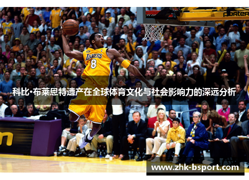 科比·布莱恩特遗产在全球体育文化与社会影响力的深远分析
