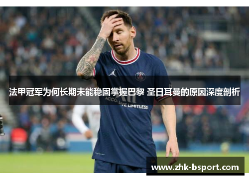法甲冠军为何长期未能稳固掌握巴黎 圣日耳曼的原因深度剖析