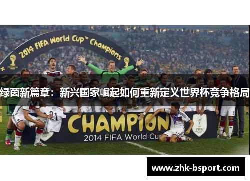 绿茵新篇章:新兴国家崛起如何重新定义世界杯竞争格局 绿茵新篇章:新兴国家崛起如何重新定义世界杯竞争格局