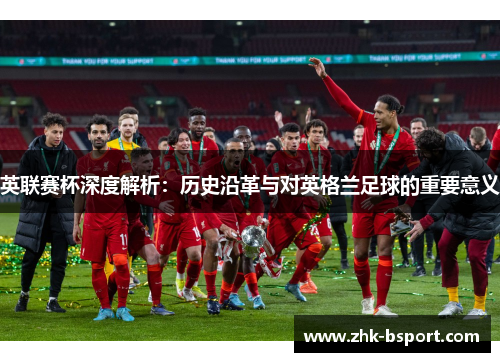 英联赛杯深度解析：历史沿革与对英格兰足球的重要意义
