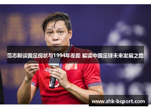 范志毅谈国足现状与1994年差距 解读中国足球未来发展之路 范志毅谈国足现状与1994年差距 解读中国足球未来发展之路