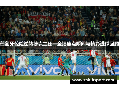 葡萄牙惊险逆转捷克二比一全场焦点瞬间与精彩进球回顾