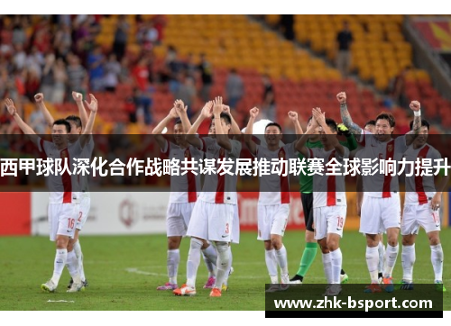 西甲球队深化合作战略共谋发展推动联赛全球影响力提升 西甲球队深化合作战略共谋发展推动联赛全球影响力提升