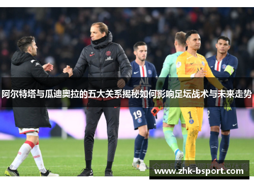 阿尔特塔与瓜迪奥拉的五大关系揭秘如何影响足坛战术与未来走势