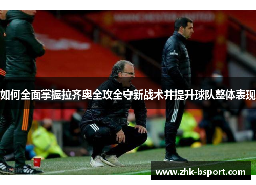 如何全面掌握拉齐奥全攻全守新战术并提升球队整体表现 如何全面掌握拉齐奥全攻全守新战术并提升球队整体表现