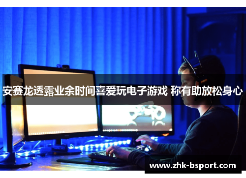 安赛龙透露业余时间喜爱玩电子游戏 称有助放松身心