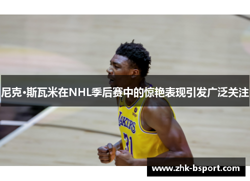 尼克·斯瓦米在NHL季后赛中的惊艳表现引发广泛关注