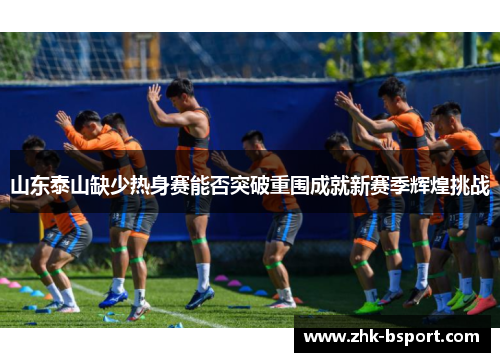山东泰山缺少热身赛能否突破重围成就新赛季辉煌挑战 山东泰山缺少热身赛能否突破重围成就新赛季辉煌挑战